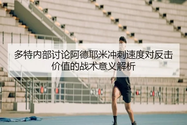 多特内部讨论阿德耶米冲刺速度对反击价值的战术意义解析