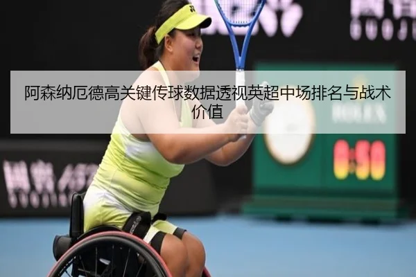 阿森纳厄德高关键传球数据透视英超中场排名与战术价值