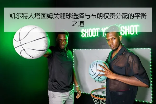 凯尔特人塔图姆关键球选择与布朗权责分配的平衡之道