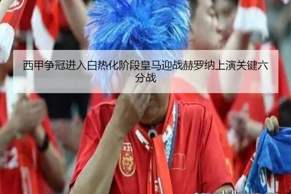 西甲争冠进入白热化阶段皇马迎战赫罗纳上演关键六分战