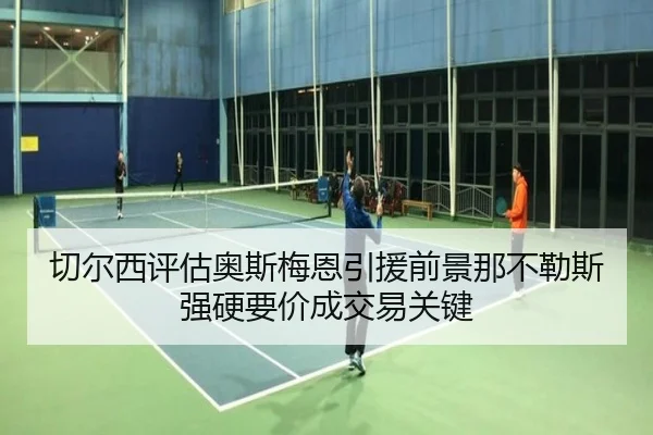 切尔西评估奥斯梅恩引援前景那不勒斯强硬要价成交易关键