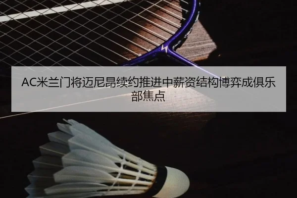 AC米兰门将迈尼昂续约推进中薪资结构博弈成俱乐部焦点