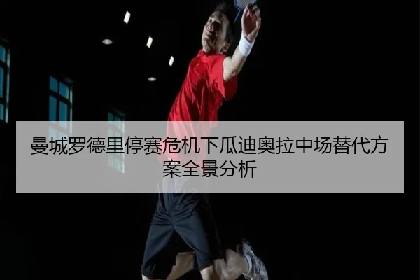 曼城罗德里停赛危机下瓜迪奥拉中场替代方案全景分析