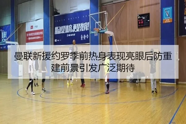 曼联新援约罗季前热身表现亮眼后防重建前景引发广泛期待