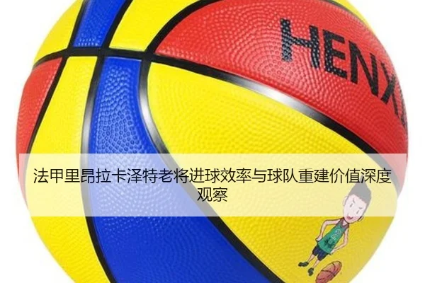 法甲里昂拉卡泽特老将进球效率与球队重建价值深度观察