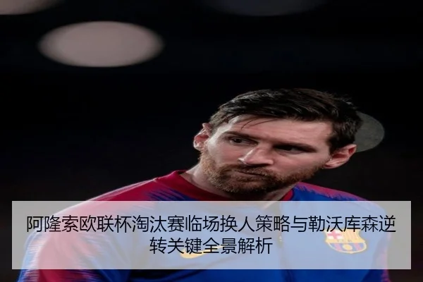 阿隆索欧联杯淘汰赛临场换人策略与勒沃库森逆转关键全景解析