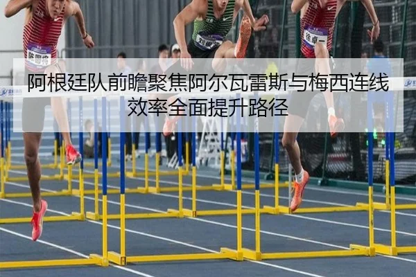 阿根廷队前瞻聚焦阿尔瓦雷斯与梅西连线效率全面提升路径