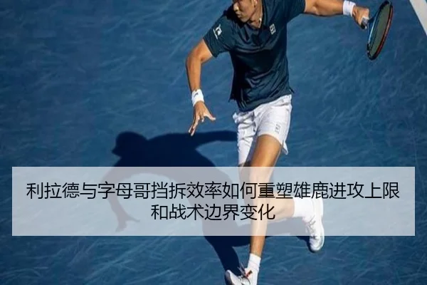 利拉德与字母哥挡拆效率如何重塑雄鹿进攻上限和战术边界变化