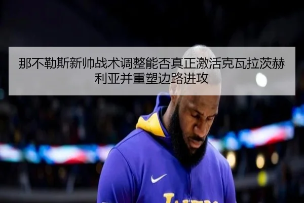 那不勒斯新帅战术调整能否真正激活克瓦拉茨赫利亚并重塑边路进攻
