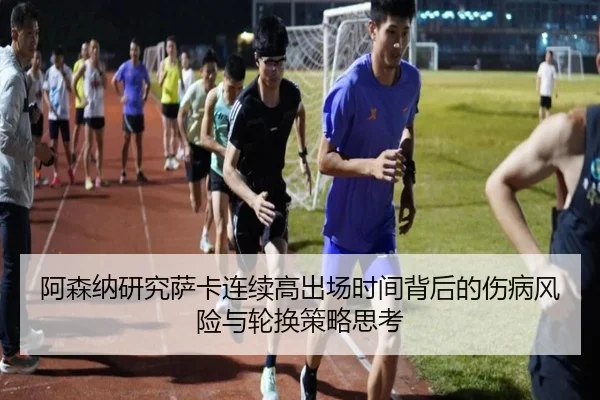 阿森纳研究萨卡连续高出场时间背后的伤病风险与轮换策略思考