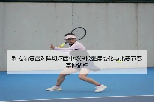 利物浦复盘对阵切尔西中场逼抢强度变化与比赛节奏掌控解析