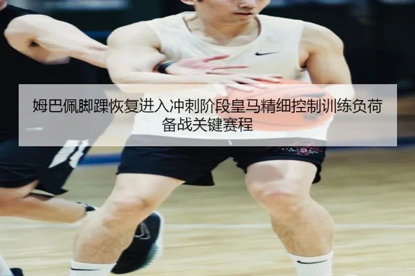 姆巴佩脚踝恢复进入冲刺阶段皇马精细控制训练负荷备战关键赛程